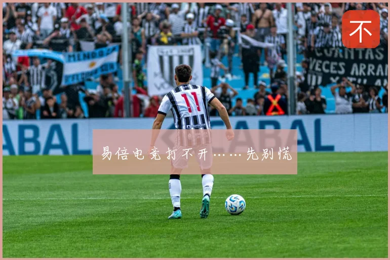 易倍电竞打不开……先别慌