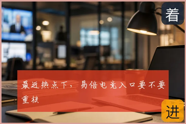 最近热点下，易倍电竞入口要不要重核